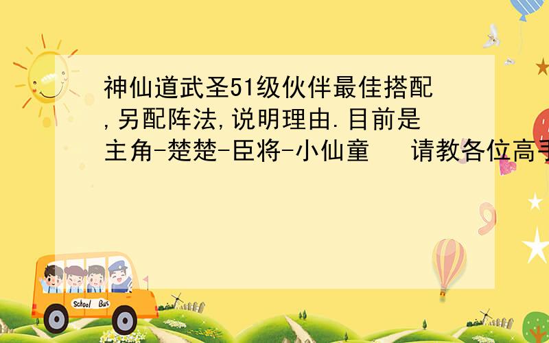 神仙道武圣51级伙伴最佳搭配,另配阵法,说明理由.目前是主角-楚楚-臣将-小仙童   请教各位高手指点