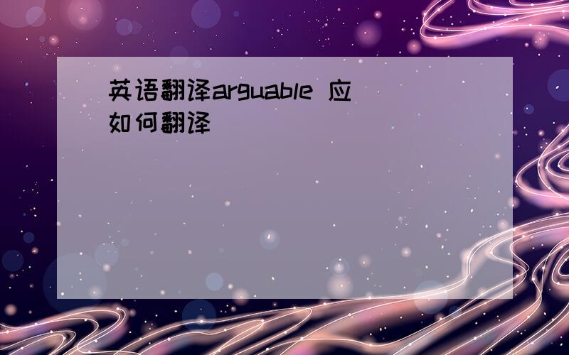 英语翻译arguable 应如何翻译