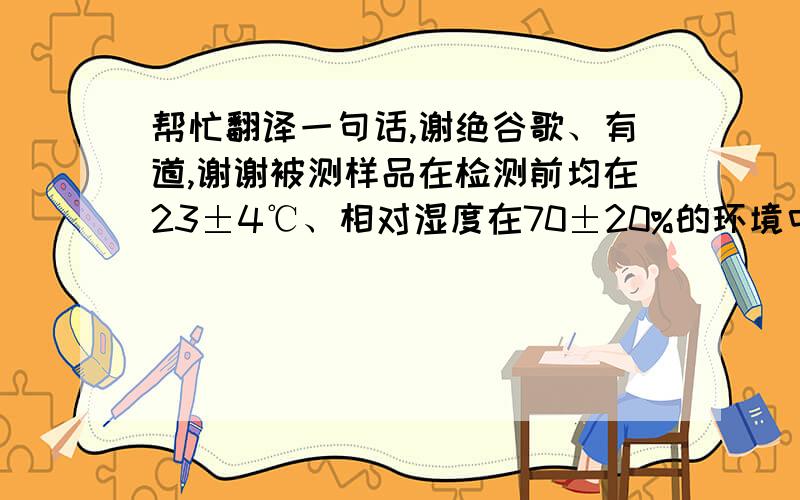 帮忙翻译一句话,谢绝谷歌、有道,谢谢被测样品在检测前均在23±4℃、相对湿度在70±20%的环境中活化,时间不少于24小时.