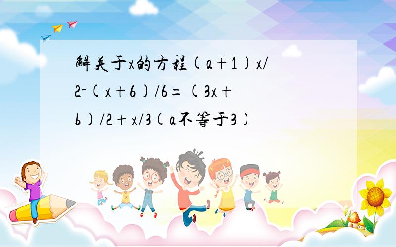 解关于x的方程(a+1)x/2-(x+6)/6=(3x+b)/2+x/3(a不等于3)