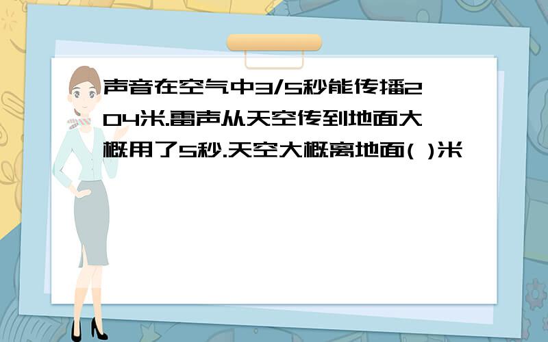 声音在空气中3/5秒能传播204米.雷声从天空传到地面大概用了5秒.天空大概离地面( )米