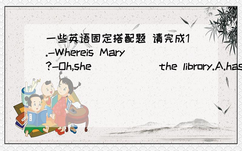 一些英语固定搭配题 请完成1.-Whereis Mary?-Oh,she _____ the librory.A.hasgone to B.went to C.has been to D.had gone to 2.Heknew little about the film ____ he saw it yesterday evening.A.if B.since C.until D.because 3.I____change his mind.Do