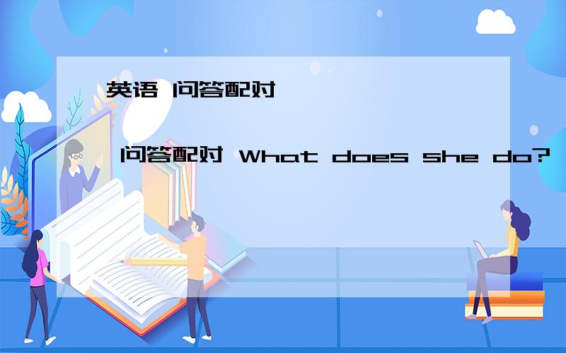 英语 问答配对                      问答配对 What does she do?           .                        a She is going to the library.Where did you go on your holiday?            B. I’m 45 kg. What is she like?