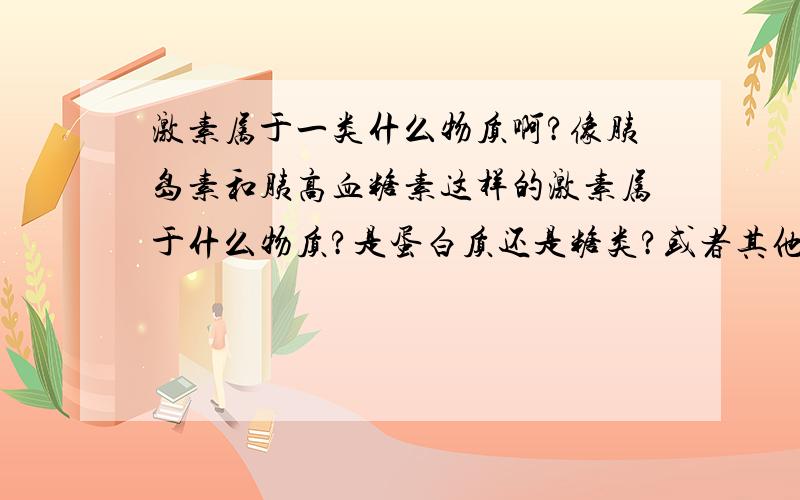 激素属于一类什么物质啊?像胰岛素和胰高血糖素这样的激素属于什么物质?是蛋白质还是糖类?或者其他的