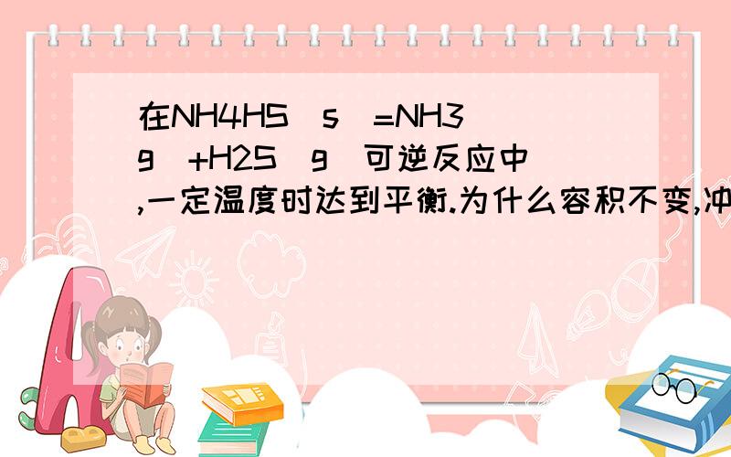 在NH4HS(s)=NH3(g)+H2S(g)可逆反应中,一定温度时达到平衡.为什么容积不变,冲入氮气后,不能使平衡移动?