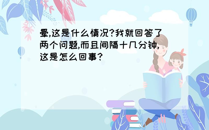 晕,这是什么情况?我就回答了两个问题,而且间隔十几分钟,这是怎么回事?