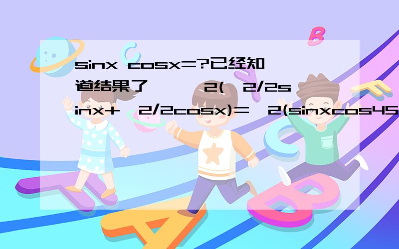 sinx cosx=?已经知道结果了……√2(√2/2sinx+√2/2cosx)=√2(sinxcos45+cosxsin45)求问这一步是怎么推过来的……还有麻烦发一下具体公式0 0 唔抱歉手机有问题应该是sinx+cosx……