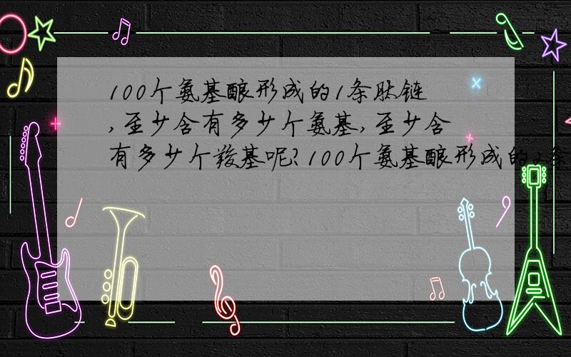 100个氨基酸形成的1条肽链,至少含有多少个氨基,至少含有多少个羧基呢?100个氨基酸形成的2条肽链,至少含有多少个氨基,至少含有多少个羧基呢?