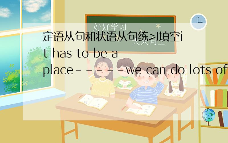 定语从句和状语从句练习填空it has to be a place-----we can do lots of out door activities.please tell us about the kinds of vacations-----your firm can offer.i need to see the person-------is reponsible for the project.i know the man----b