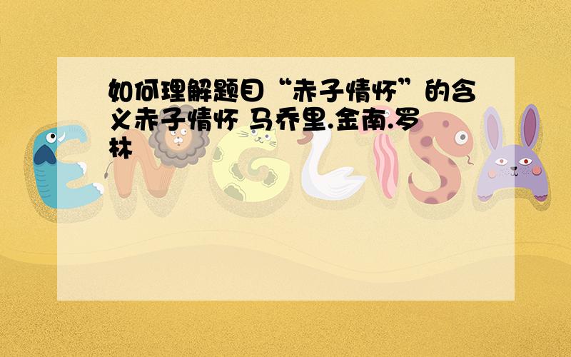 如何理解题目“赤子情怀”的含义赤子情怀 马乔里.金南.罗林