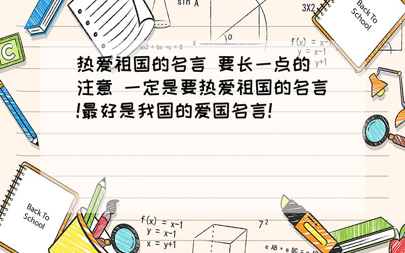 热爱祖国的名言 要长一点的 注意 一定是要热爱祖国的名言!最好是我国的爱国名言!