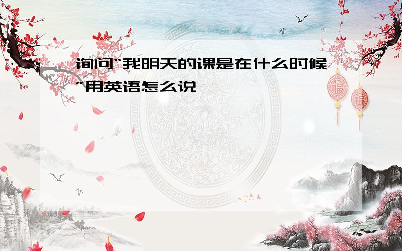 询问“我明天的课是在什么时候”用英语怎么说