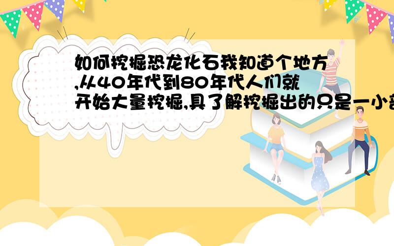 如何挖掘恐龙化石我知道个地方,从40年代到80年代人们就开始大量挖掘,具了解挖掘出的只是一小部分.想寻找懂考古（化石）方面的人共同开挖,应该怎么联系