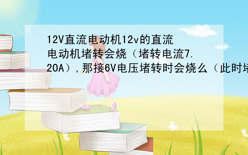 12V直流电动机12v的直流电动机堵转会烧（堵转电流7.20A）,那接6V电压堵转时会烧么（此时堵转电流3.6A）或更小的电压呢?就算不会烧,但允许这种低压堵转么?通低压电时,马达应正转,但用外力