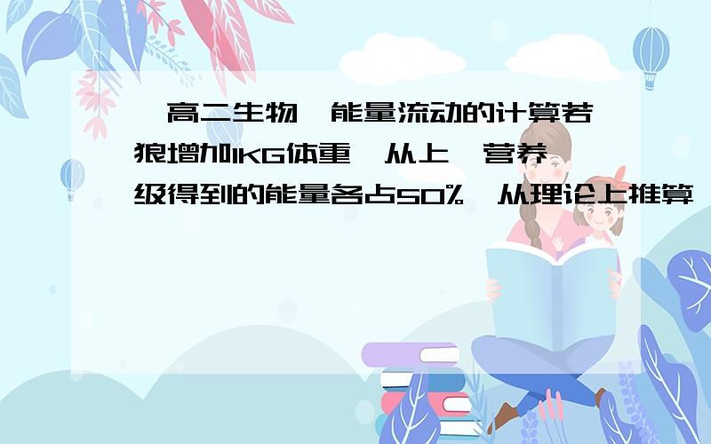 【高二生物】能量流动的计算若狼增加1KG体重,从上一营养级得到的能量各占50%,从理论上推算,最多需消耗草的重量是 （       ）A.1000KGB.550 C.45D.25这题有这么难吗？我只是不懂怎么算的。