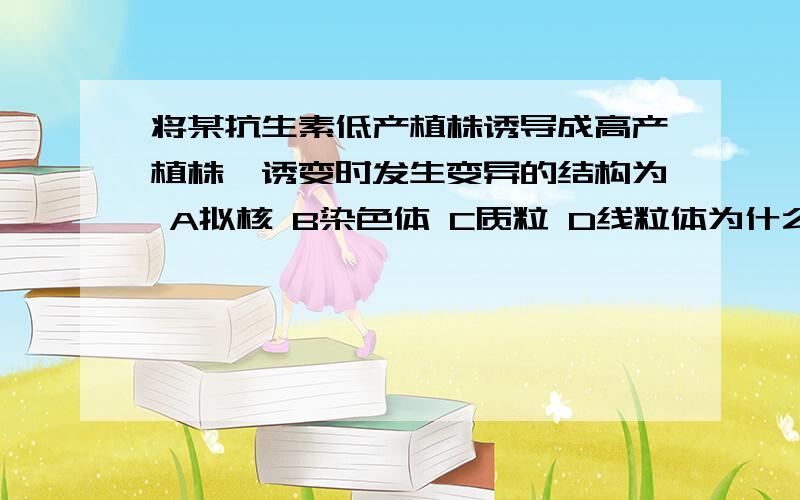 将某抗生素低产植株诱导成高产植株,诱变时发生变异的结构为 A拟核 B染色体 C质粒 D线粒体为什么选C?