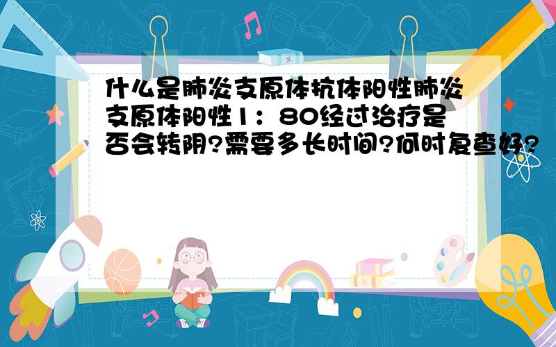 什么是肺炎支原体抗体阳性肺炎支原体阳性1：80经过治疗是否会转阴?需要多长时间?何时复查好?