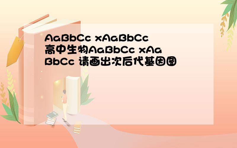 AaBbCc xAaBbCc高中生物AaBbCc xAaBbCc 请画出次后代基因图