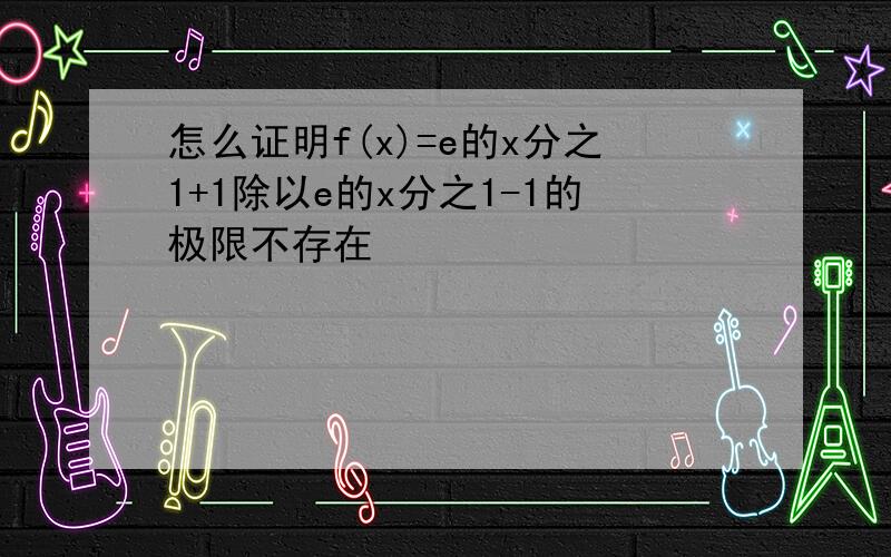 怎么证明f(x)=e的x分之1+1除以e的x分之1-1的极限不存在