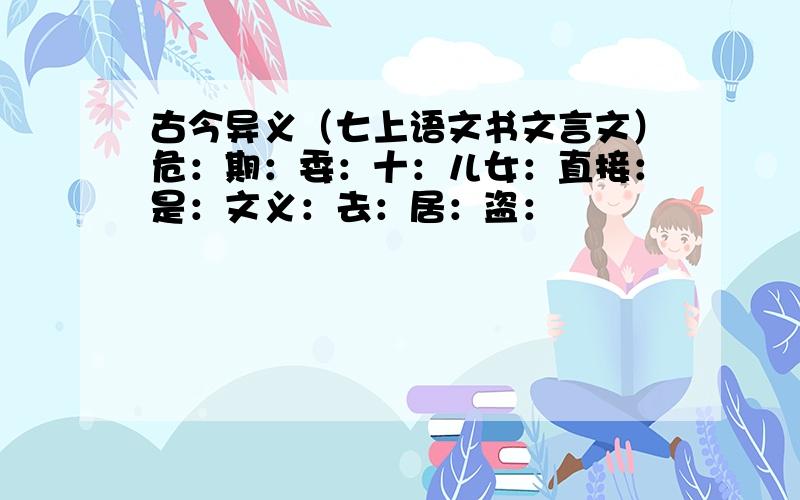 古今异义（七上语文书文言文）危：期：委：十：儿女：直接：是：文义：去：居：盗：