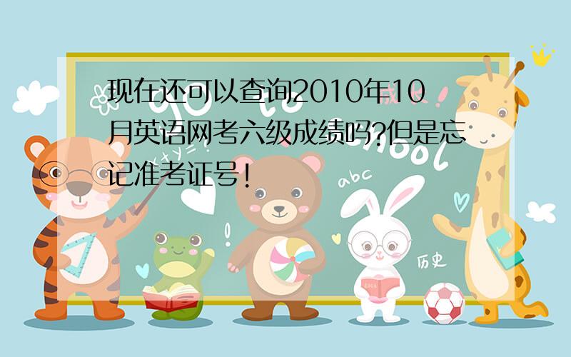 现在还可以查询2010年10月英语网考六级成绩吗?但是忘记准考证号!