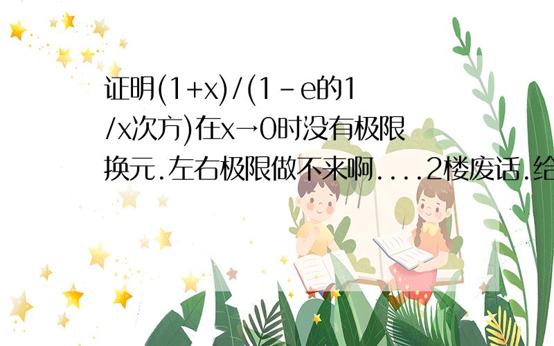 证明(1+x)/(1-e的1/x次方)在x→0时没有极限换元.左右极限做不来啊....2楼废话.给证明