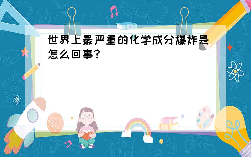 世界上最严重的化学成分爆炸是怎么回事?