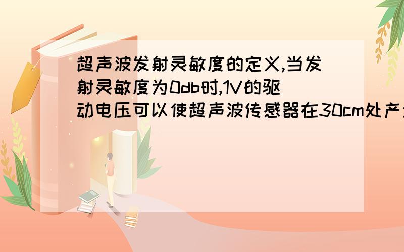 超声波发射灵敏度的定义,当发射灵敏度为0db时,1V的驱动电压可以使超声波传感器在30cm处产生1ubar的声压强在学习中,怎么理解这个定义啊,