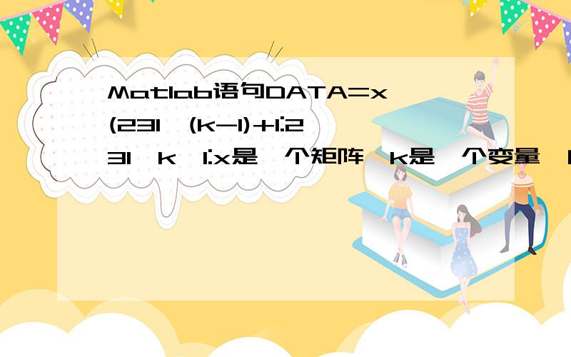 Matlab语句DATA=x(231*(k-1)+1:231*k,1:x是一个矩阵,k是一个变量,问括号中231*(k-1)+1: