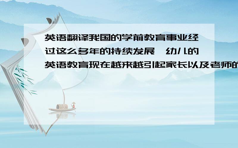 英语翻译我国的学前教育事业经过这么多年的持续发展,幼儿的英语教育现在越来越引起家长以及老师的重视.怎样的教学方法适合学前儿童,怎样的教学方法能够让幼儿对英语产生兴趣,让幼儿