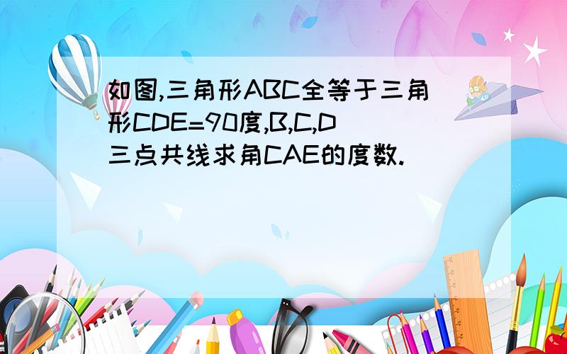 如图,三角形ABC全等于三角形CDE=90度,B,C,D三点共线求角CAE的度数.