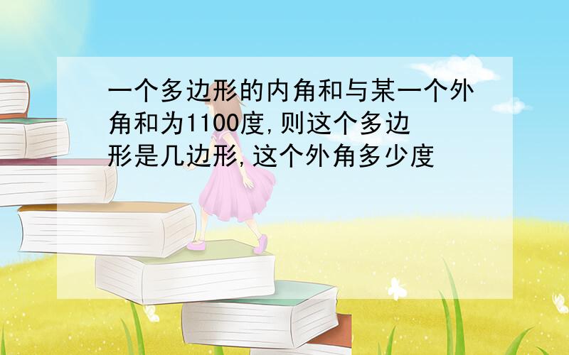 一个多边形的内角和与某一个外角和为1100度,则这个多边形是几边形,这个外角多少度