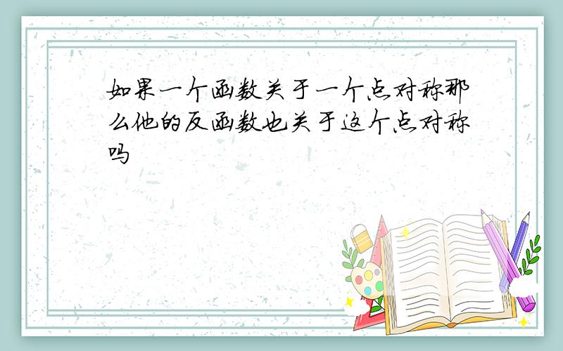 如果一个函数关于一个点对称那么他的反函数也关于这个点对称吗