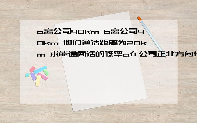 a离公司40km b离公司40km 他们通话距离为20km 求能通商话的概率a在公司正北方向行驶 b在正东方向行驶