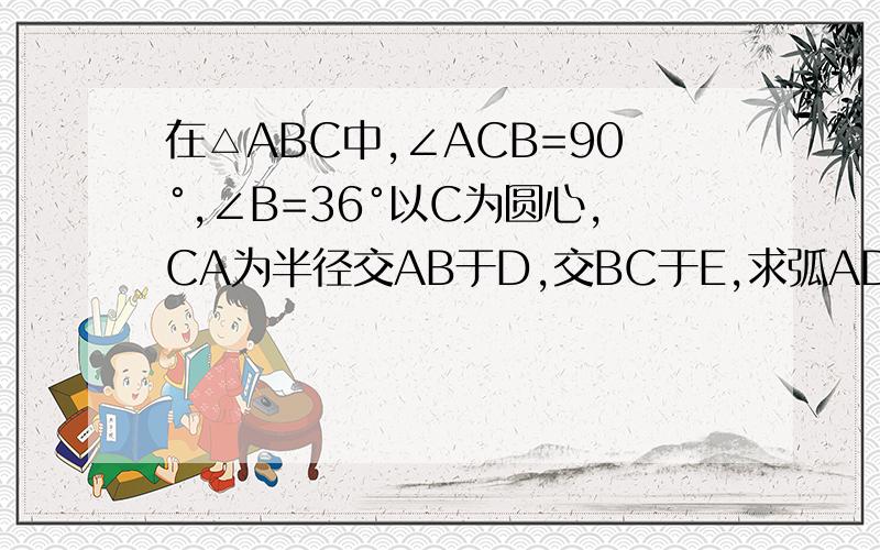 在△ABC中,∠ACB=90°,∠B=36°以C为圆心,CA为半径交AB于D,交BC于E,求弧AD ,弧DE所对的圆心角度数