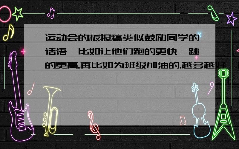 运动会的板报稿类似鼓励同学的话语,比如让他们跑的更快,跳的更高.再比如为班级加油的.越多越好,运动回急用.写的最好优美一些,运动会就在眼前了.