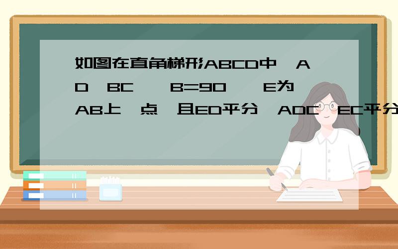 如图在直角梯形ABCD中,AD∥BC,∠B=90°,E为AB上一点,且ED平分∠ADC,EC平分∠BCD,求证：CD=AD+BC