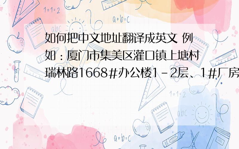 如何把中文地址翻译成英文 例如：厦门市集美区灌口镇上塘村瑞林路1668#办公楼1-2层、1#厂房