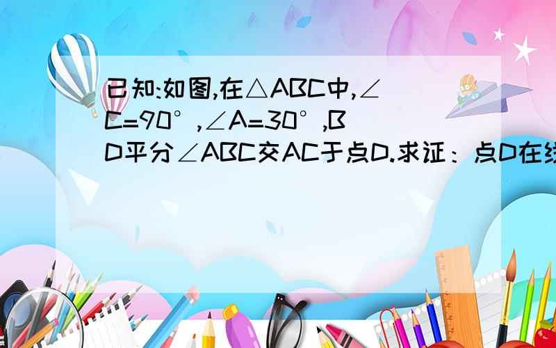 已知:如图,在△ABC中,∠C=90°,∠A=30°,BD平分∠ABC交AC于点D.求证：点D在线段AB的垂直平分线上.