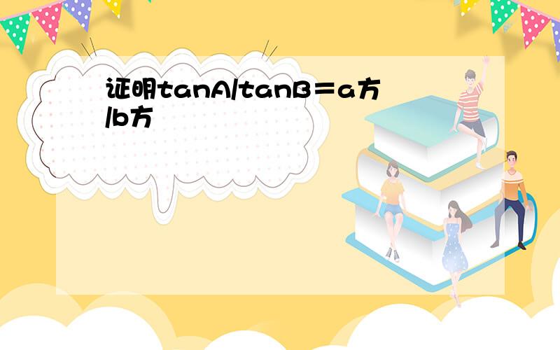 证明tanA/tanB＝a方/b方