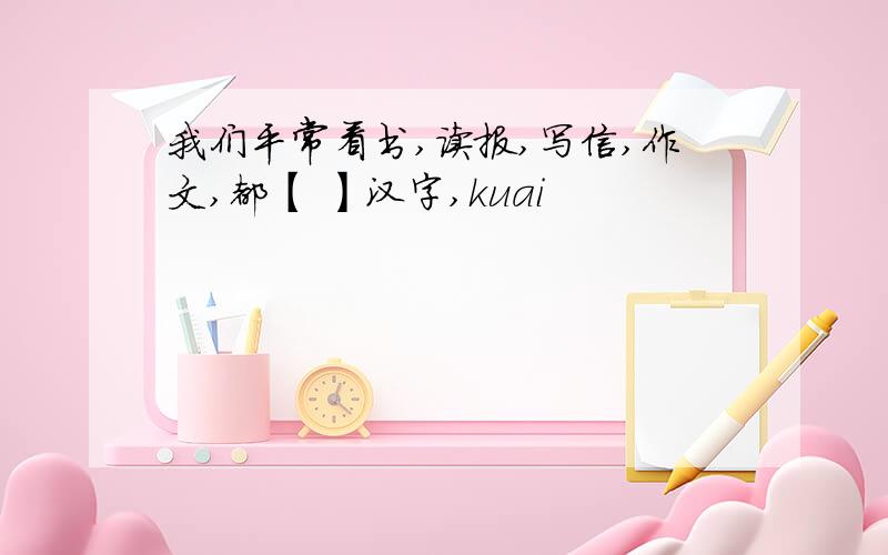 我们平常看书,读报,写信,作文,都【 】汉字,kuai