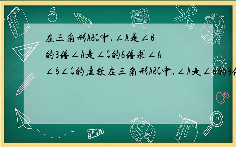 在三角形ABC中,∠A是∠B的3倍∠A是∠C的6倍求∠A∠B∠C的度数在三角形ABC中,∠A是∠B的3倍,∠A是∠C的6倍求∠A∠B∠C的度数