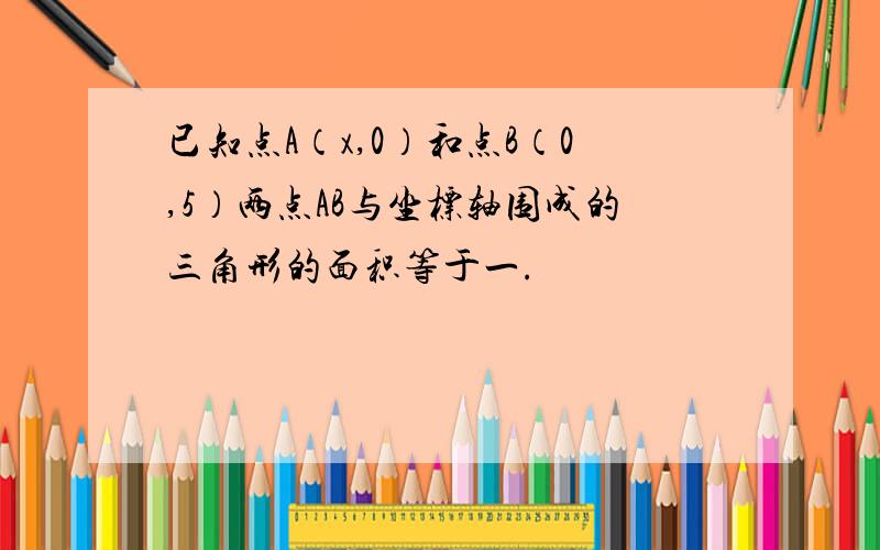 已知点A（x,0）和点B（0,5）两点AB与坐标轴围成的三角形的面积等于一.