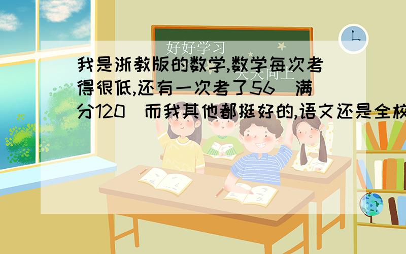 我是浙教版的数学,数学每次考得很低,还有一次考了56（满分120）而我其他都挺好的,语文还是全校第7,我数学学得蛮认真的,就是不见好.