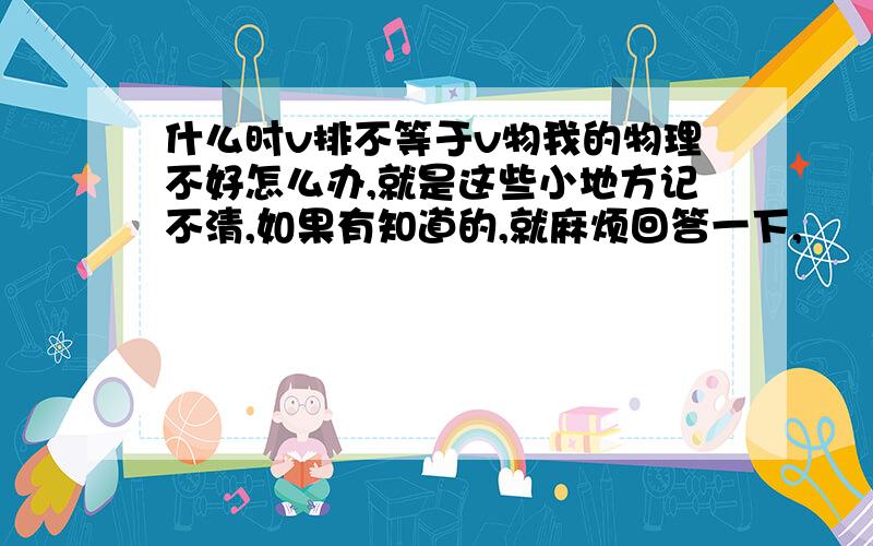 什么时v排不等于v物我的物理不好怎么办,就是这些小地方记不清,如果有知道的,就麻烦回答一下,