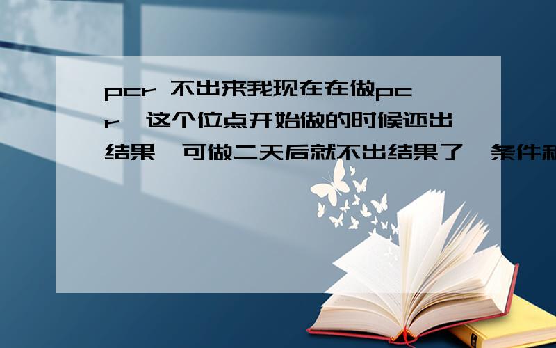 pcr 不出来我现在在做pcr,这个位点开始做的时候还出结果,可做二天后就不出结果了,条件和以前的一样,很不稳定,有时候出,有时候不出结果,