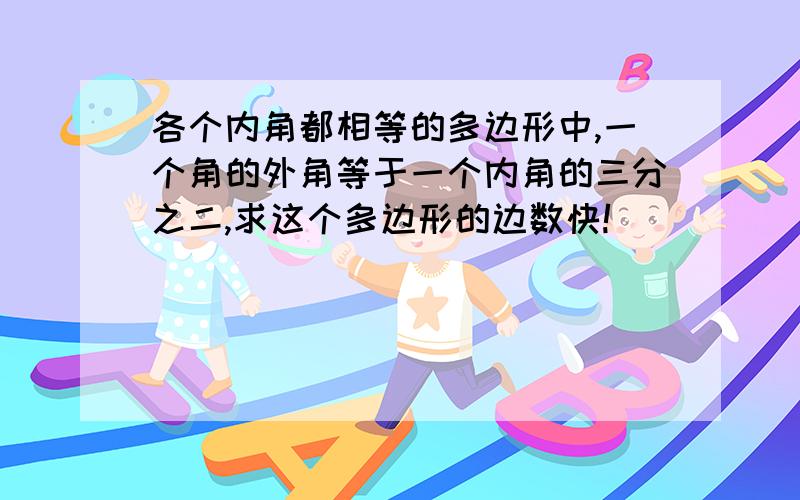 各个内角都相等的多边形中,一个角的外角等于一个内角的三分之二,求这个多边形的边数快!