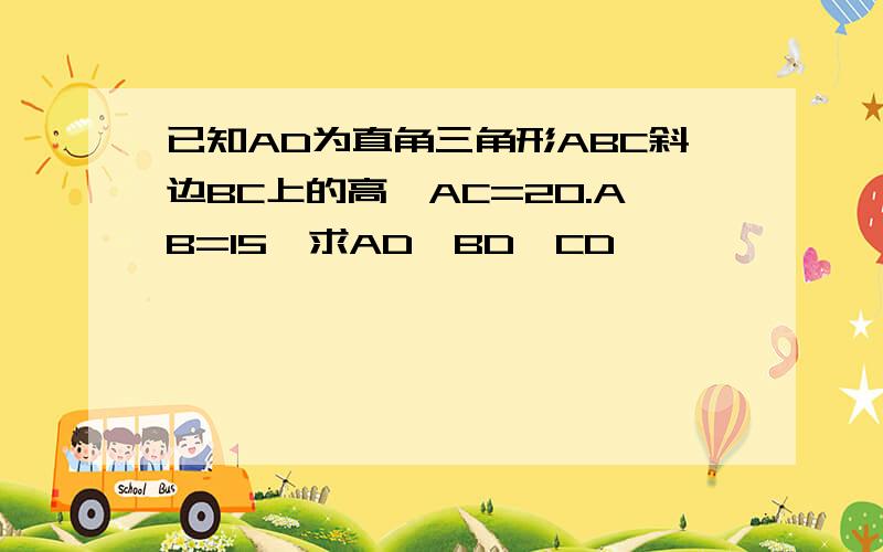 已知AD为直角三角形ABC斜边BC上的高,AC=20.AB=15,求AD,BD,CD