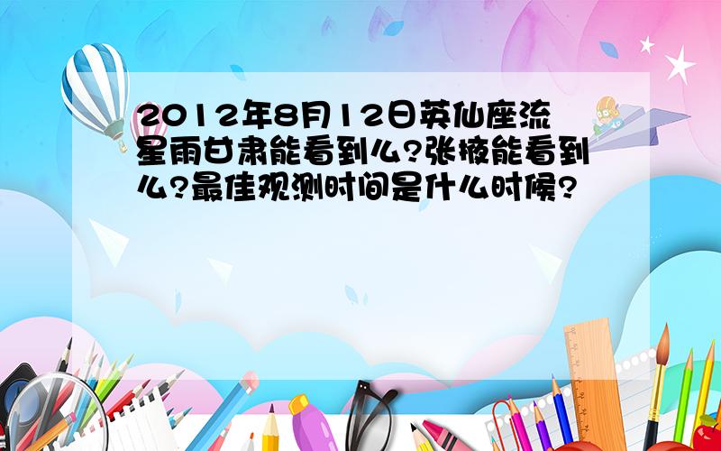 2012年8月12日英仙座流星雨甘肃能看到么?张掖能看到么?最佳观测时间是什么时候?