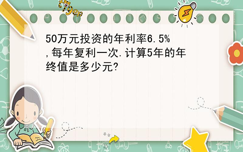 50万元投资的年利率6.5%,每年复利一次.计算5年的年终值是多少元?